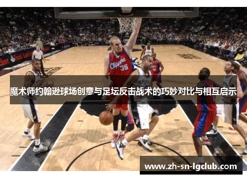 魔术师约翰逊球场创意与足坛反击战术的巧妙对比与相互启示