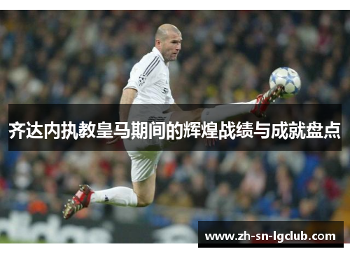 齐达内执教皇马期间的辉煌战绩与成就盘点 齐达内执教皇马期间的辉煌战绩与成就盘点