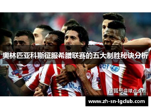 奥林匹亚科斯征服希腊联赛的五大制胜秘诀分析 奥林匹亚科斯征服希腊联赛的五大制胜秘诀分析
