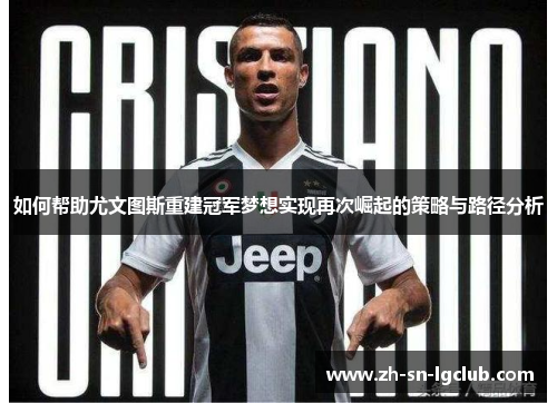 如何帮助尤文图斯重建冠军梦想实现再次崛起的策略与路径分析 如何帮助尤文图斯重建冠军梦想实现再次崛起的策略与路径分析
