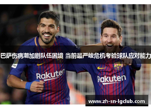 巴萨伤病潮加剧队伍困境 当前最严峻危机考验球队应对能力