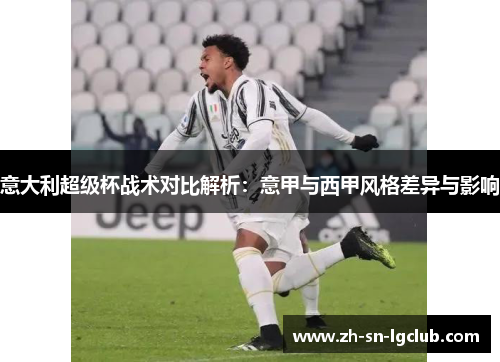 意大利超级杯战术对比解析:意甲与西甲风格差异与影响 意大利超级杯战术对比解析:意甲与西甲风格差异与影响
