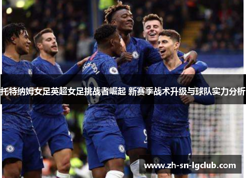 托特纳姆女足英超女足挑战者崛起 新赛季战术升级与球队实力分析 托特纳姆女足英超女足挑战者崛起 新赛季战术升级与球队实力分析