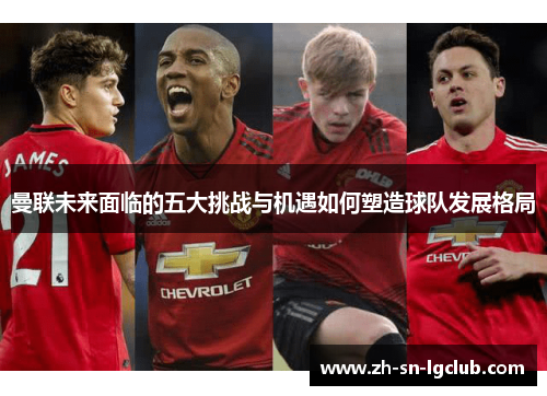 曼联未来面临的五大挑战与机遇如何塑造球队发展格局 曼联未来面临的五大挑战与机遇如何塑造球队发展格局