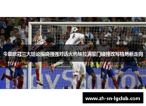 今晨欧冠三大结论揭晓强强对话火药味拉满豪门碰撞改写格局新走向