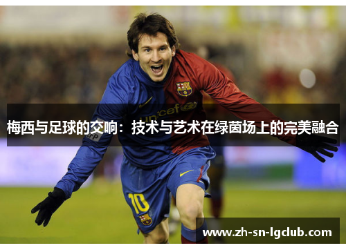 梅西与足球的交响:技术与艺术在绿茵场上的完美融合 梅西与足球的交响:技术与艺术在绿茵场上的完美融合