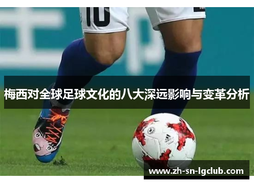梅西对全球足球文化的八大深远影响与变革分析 梅西对全球足球文化的八大深远影响与变革分析