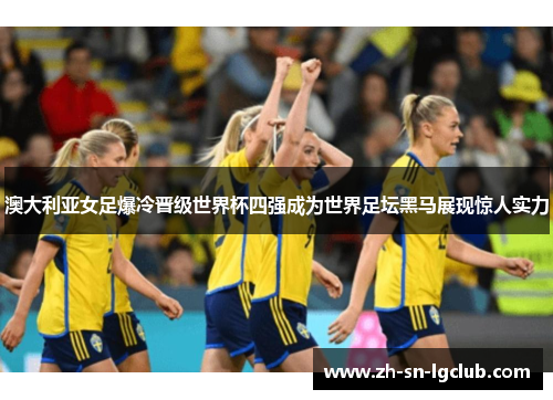 澳大利亚女足爆冷晋级世界杯四强成为世界足坛黑马展现惊人实力