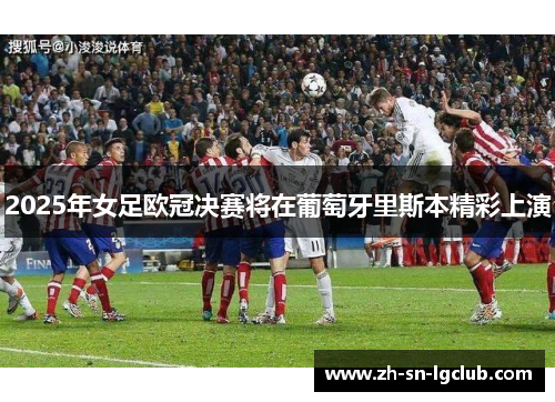 2025年女足欧冠决赛将在葡萄牙里斯本精彩上演 2025年女足欧冠决赛将在葡萄牙里斯本精彩上演