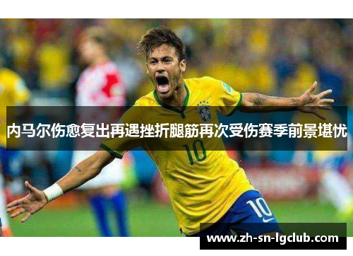 内马尔伤愈复出再遇挫折腿筋再次受伤赛季前景堪忧 内马尔伤愈复出再遇挫折腿筋再次受伤赛季前景堪忧