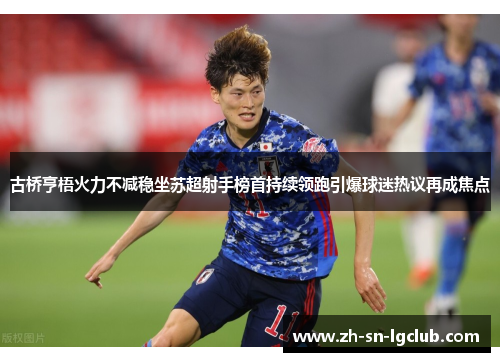 古桥亨梧火力不减稳坐苏超射手榜首持续领跑引爆球迷热议再成焦点