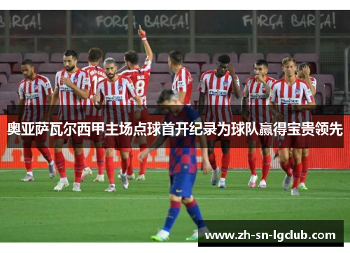 奥亚萨瓦尔西甲主场点球首开纪录为球队赢得宝贵领先 奥亚萨瓦尔西甲主场点球首开纪录为球队赢得宝贵领先