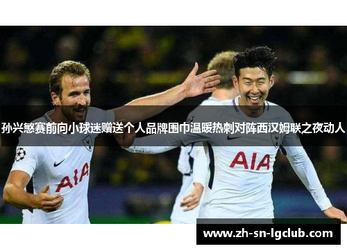 孙兴慜赛前向小球迷赠送个人品牌围巾温暖热刺对阵西汉姆联之夜动人 孙兴慜赛前向小球迷赠送个人品牌围巾温暖热刺对阵西汉姆联之夜动人