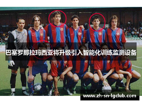 巴塞罗那拉玛西亚将升级引入智能化训练监测设备 巴塞罗那拉玛西亚将升级引入智能化训练监测设备