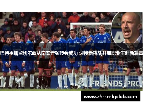 巴特祖加盟切尔西从南安普顿转会成功 迎接新挑战开启职业生涯新篇章