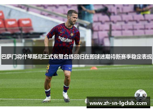 巴萨门将什琴斯尼正式恢复合练回归在即球迷期待新赛季稳定表现