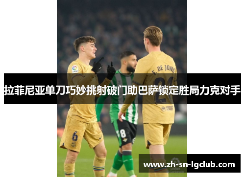 拉菲尼亚单刀巧妙挑射破门助巴萨锁定胜局力克对手