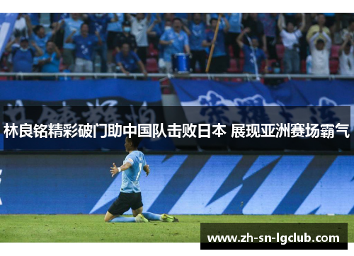 林良铭精彩破门助中国队击败日本 展现亚洲赛场霸气 林良铭精彩破门助中国队击败日本 展现亚洲赛场霸气