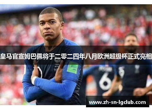 皇马官宣姆巴佩将于二零二四年八月欧洲超级杯正式亮相 皇马官宣姆巴佩将于二零二四年八月欧洲超级杯正式亮相