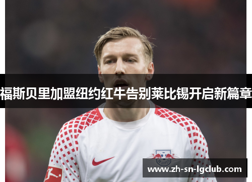福斯贝里加盟纽约红牛告别莱比锡开启新篇章 福斯贝里加盟纽约红牛告别莱比锡开启新篇章