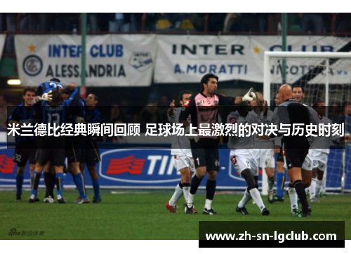 米兰德比经典瞬间回顾 足球场上最激烈的对决与历史时刻 米兰德比经典瞬间回顾 足球场上最激烈的对决与历史时刻