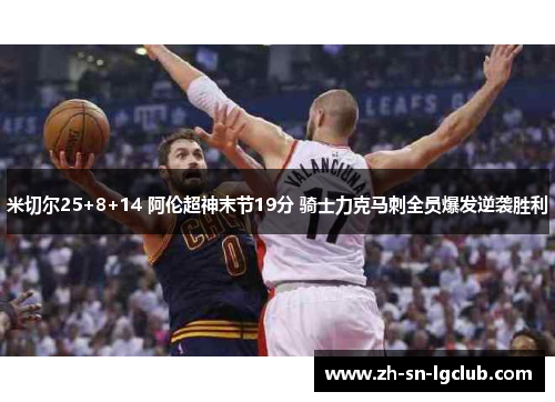 米切尔25+8+14 阿伦超神末节19分 骑士力克马刺全员爆发逆袭胜利