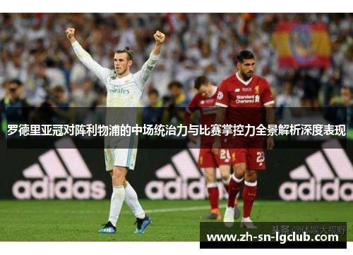 罗德里亚冠对阵利物浦的中场统治力与比赛掌控力全景解析深度表现 罗德里亚冠对阵利物浦的中场统治力与比赛掌控力全景解析深度表现