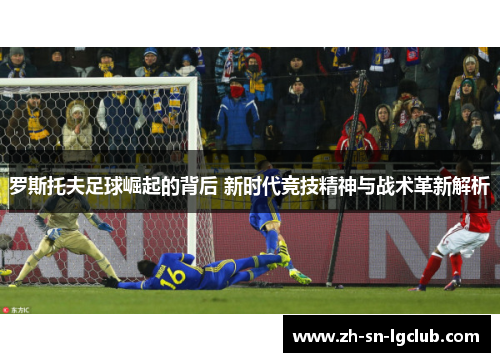 罗斯托夫足球崛起的背后 新时代竞技精神与战术革新解析 罗斯托夫足球崛起的背后 新时代竞技精神与战术革新解析