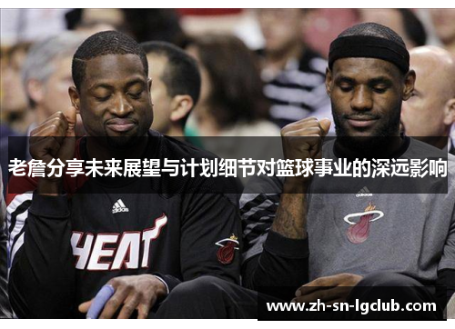 老詹分享未来展望与计划细节对篮球事业的深远影响 老詹分享未来展望与计划细节对篮球事业的深远影响