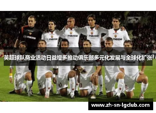 英超球队商业活动日益增多推动俱乐部多元化发展与全球化扩张