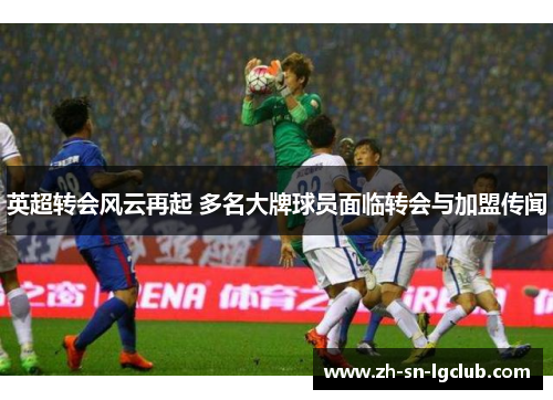 英超转会风云再起 多名大牌球员面临转会与加盟传闻