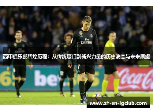 西甲俱乐部辉煌历程：从传统豪门到新兴力量的历史演变与未来展望