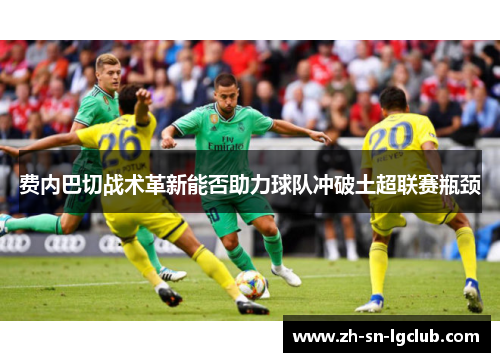 费内巴切战术革新能否助力球队冲破土超联赛瓶颈
