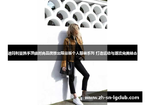 迪玛利亚携手顶级时尚品牌推出限量版个人服装系列 打造运动与潮流完美结合 迪玛利亚携手顶级时尚品牌推出限量版个人服装系列 打造运动与潮流完美结合