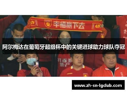 阿尔梅达在葡萄牙超级杯中的关键进球助力球队夺冠 阿尔梅达在葡萄牙超级杯中的关键进球助力球队夺冠