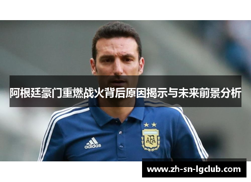 阿根廷豪门重燃战火背后原因揭示与未来前景分析 阿根廷豪门重燃战火背后原因揭示与未来前景分析