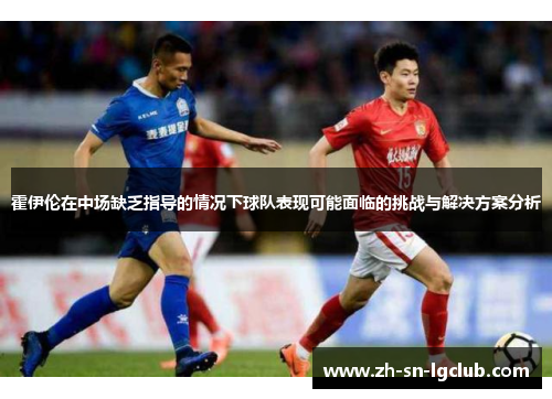 霍伊伦在中场缺乏指导的情况下球队表现可能面临的挑战与解决方案分析 霍伊伦在中场缺乏指导的情况下球队表现可能面临的挑战与解决方案分析