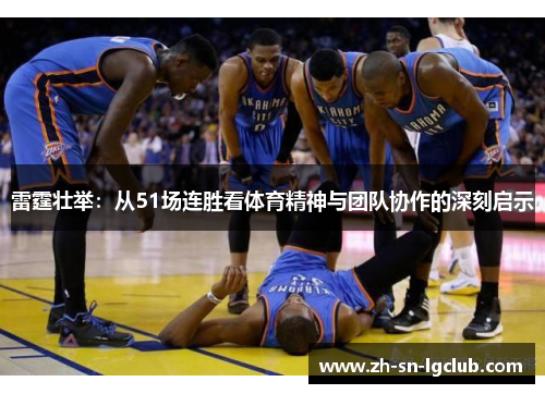雷霆壮举:从51场连胜看体育精神与团队协作的深刻启示 雷霆壮举:从51场连胜看体育精神与团队协作的深刻启示