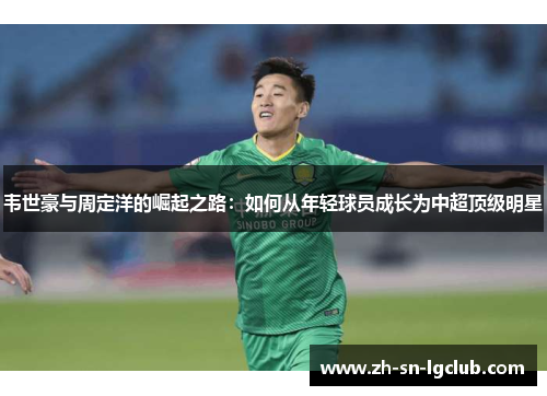 韦世豪与周定洋的崛起之路:如何从年轻球员成长为中超顶级明星 韦世豪与周定洋的崛起之路:如何从年轻球员成长为中超顶级明星