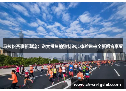 马拉松赛事新潮流:送大带鱼的独特跑步体验带来全新感官享受 马拉松赛事新潮流:送大带鱼的独特跑步体验带来全新感官享受