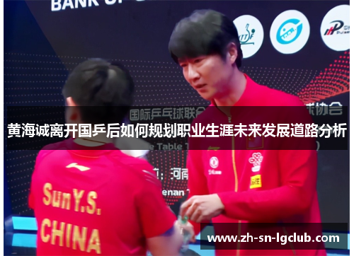 黄海诚离开国乒后如何规划职业生涯未来发展道路分析 黄海诚离开国乒后如何规划职业生涯未来发展道路分析