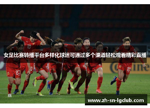 女足比赛转播平台多样化球迷可通过多个渠道轻松观看精彩直播