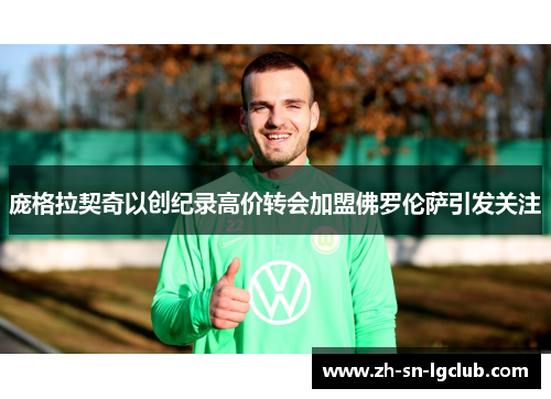 庞格拉契奇以创纪录高价转会加盟佛罗伦萨引发关注 庞格拉契奇以创纪录高价转会加盟佛罗伦萨引发关注