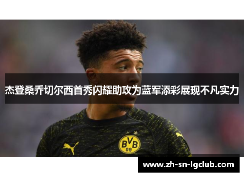 杰登桑乔切尔西首秀闪耀助攻为蓝军添彩展现不凡实力 杰登桑乔切尔西首秀闪耀助攻为蓝军添彩展现不凡实力