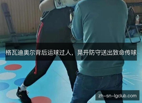 格瓦迪奥尔背后运球过人,晃开防守送出致命传球 格瓦迪奥尔背后运球过人,晃开防守送出致命传球