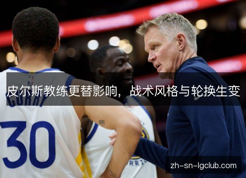 皮尔斯教练更替影响,战术风格与轮换生变 皮尔斯教练更替影响,战术风格与轮换生变