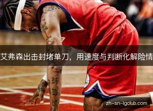 艾弗森出击封堵单刀,用速度与判断化解险情 艾弗森出击封堵单刀,用速度与判断化解险情