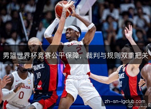 男篮世界杯竞赛公平保障,裁判与规则双重把关 男篮世界杯竞赛公平保障,裁判与规则双重把关