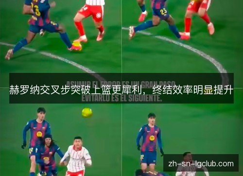 赫罗纳交叉步突破上篮更犀利，终结效率明显提升