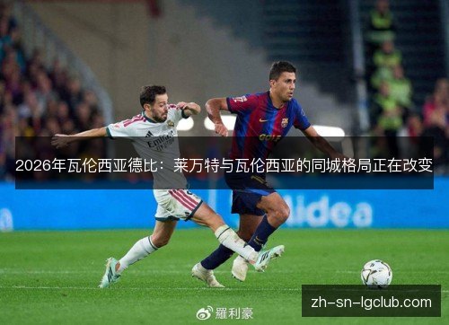 2026年瓦伦西亚德比:莱万特与瓦伦西亚的同城格局正在改变 2026年瓦伦西亚德比:莱万特与瓦伦西亚的同城格局正在改变